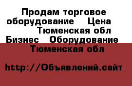 Продам торговое оборудование  › Цена ­ 6 500 - Тюменская обл. Бизнес » Оборудование   . Тюменская обл.